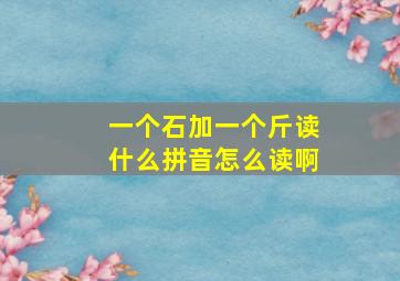 一个石加一个斤读什么拼音怎么读啊