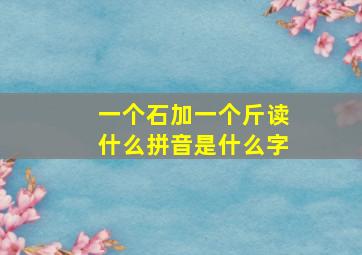 一个石加一个斤读什么拼音是什么字