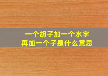 一个胡子加一个水字再加一个子是什么意思