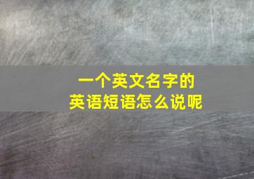 一个英文名字的英语短语怎么说呢