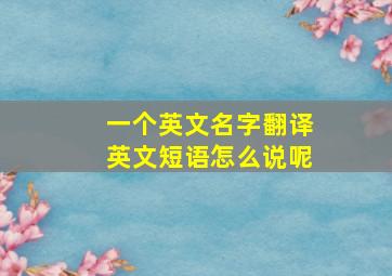 一个英文名字翻译英文短语怎么说呢