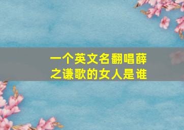 一个英文名翻唱薛之谦歌的女人是谁