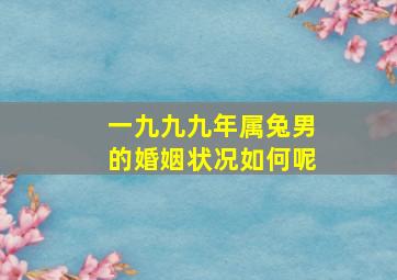 一九九九年属兔男的婚姻状况如何呢