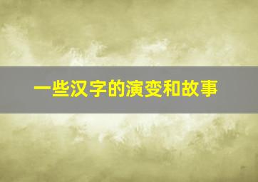 一些汉字的演变和故事