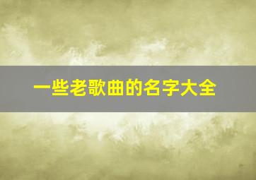 一些老歌曲的名字大全