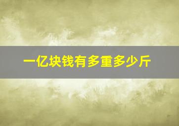 一亿块钱有多重多少斤