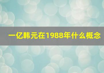 一亿韩元在1988年什么概念