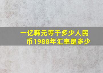 一亿韩元等于多少人民币1988年汇率是多少