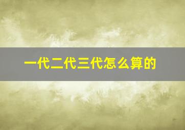 一代二代三代怎么算的