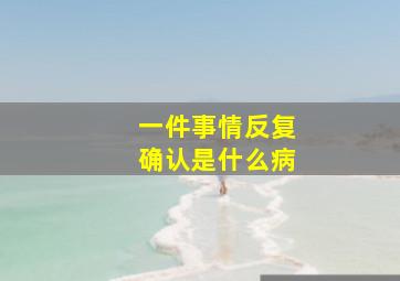 一件事情反复确认是什么病