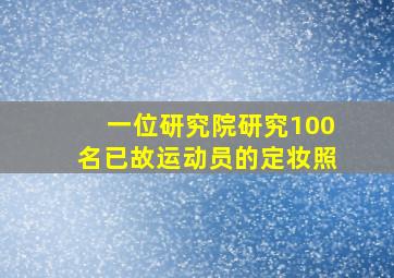 一位研究院研究100名已故运动员的定妆照