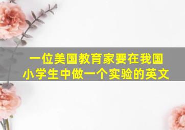 一位美国教育家要在我国小学生中做一个实验的英文