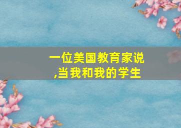 一位美国教育家说,当我和我的学生