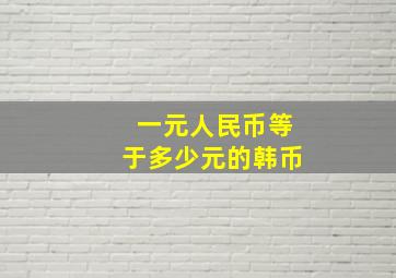 一元人民币等于多少元的韩币