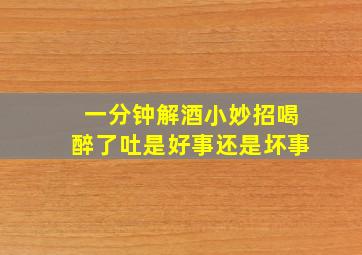 一分钟解酒小妙招喝醉了吐是好事还是坏事