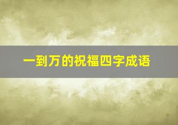 一到万的祝福四字成语