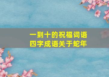 一到十的祝福词语四字成语关于蛇年