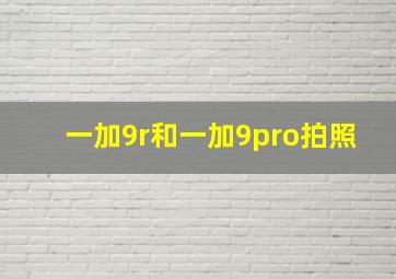 一加9r和一加9pro拍照