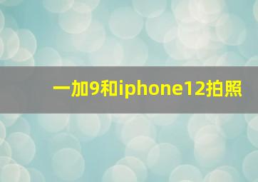 一加9和iphone12拍照