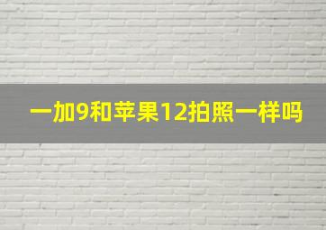 一加9和苹果12拍照一样吗