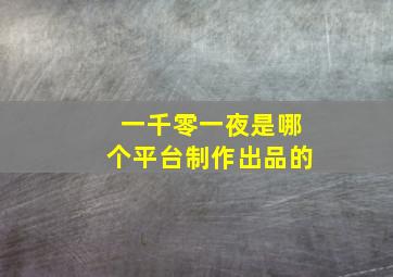 一千零一夜是哪个平台制作出品的