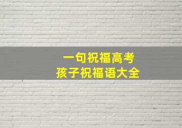 一句祝福高考孩子祝福语大全