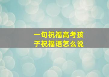 一句祝福高考孩子祝福语怎么说