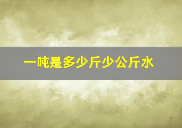 一吨是多少斤少公斤水