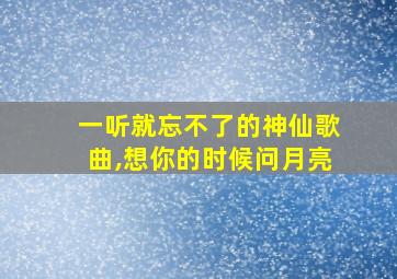 一听就忘不了的神仙歌曲,想你的时候问月亮