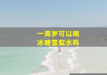 一周岁可以喝冰糖雪梨水吗