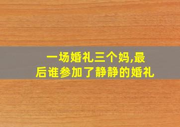 一场婚礼三个妈,最后谁参加了静静的婚礼