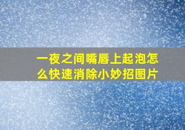 一夜之间嘴唇上起泡怎么快速消除小妙招图片