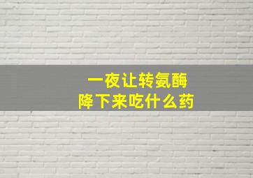 一夜让转氨酶降下来吃什么药