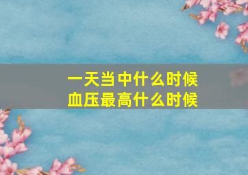 一天当中什么时候血压最高什么时候