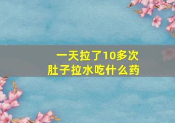 一天拉了10多次肚子拉水吃什么药