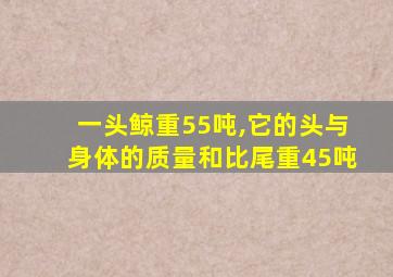 一头鲸重55吨,它的头与身体的质量和比尾重45吨