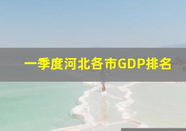 一季度河北各市GDP排名