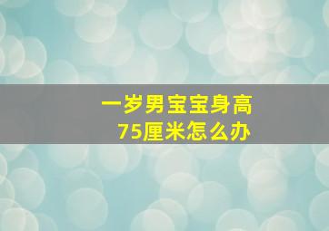 一岁男宝宝身高75厘米怎么办