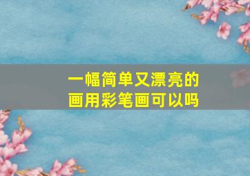 一幅简单又漂亮的画用彩笔画可以吗