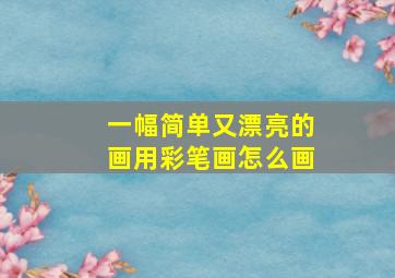 一幅简单又漂亮的画用彩笔画怎么画