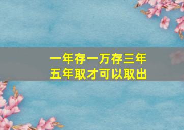 一年存一万存三年五年取才可以取出