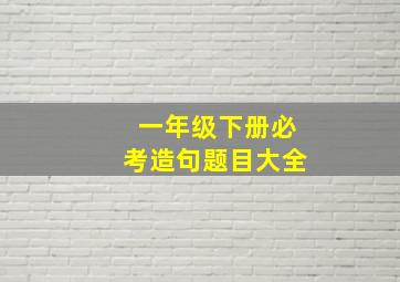 一年级下册必考造句题目大全