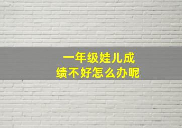 一年级娃儿成绩不好怎么办呢