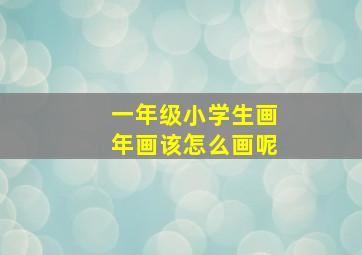 一年级小学生画年画该怎么画呢