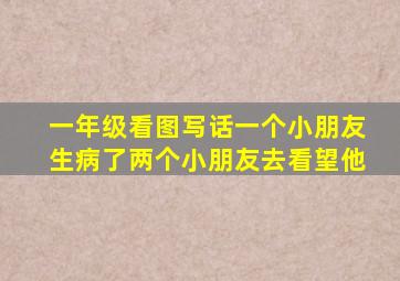 一年级看图写话一个小朋友生病了两个小朋友去看望他