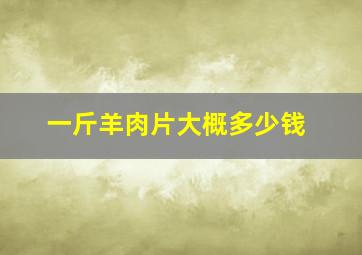 一斤羊肉片大概多少钱