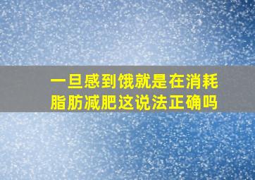 一旦感到饿就是在消耗脂肪减肥这说法正确吗