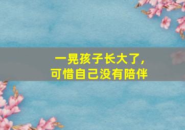 一晃孩子长大了,可惜自己没有陪伴