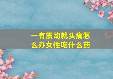 一有震动就头痛怎么办女性吃什么药