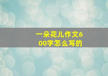 一朵花儿作文600字怎么写的